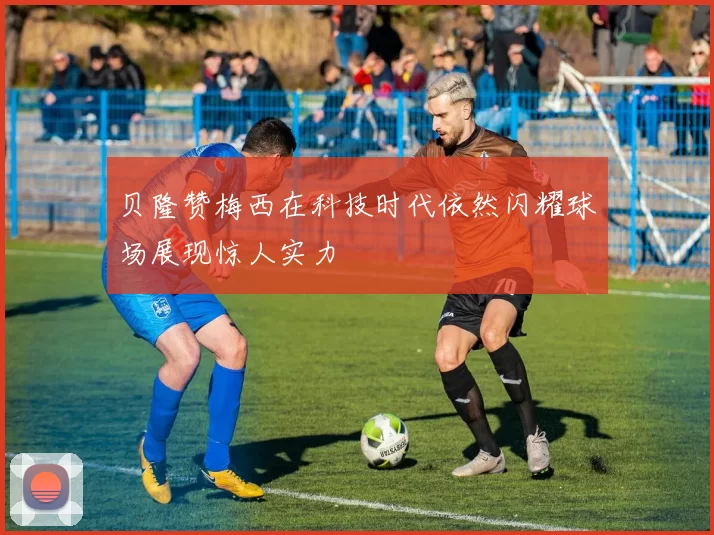 贝隆赞梅西在科技时代依然闪耀球场展现惊人实力