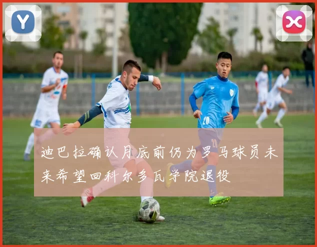 迪巴拉确认月底前仍为罗马球员未来希望回科尔多瓦学院退役